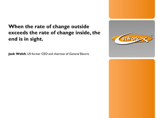 When the rate of change outside
exceeds the rate of change inside, the
end is in sight.
Jack Welch, US former CEO and chairman of General Electric

 