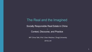 The Real and the Imagined
Socially Responsible Real Estate in China
－
Context, Discourse, and Practice
MIT China Talk | Prof. Chen Weizhen | Tongji University
2016.2.24
1
 