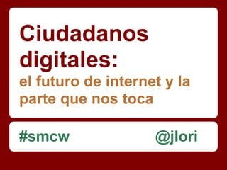 Ciudadanos
digitales:
el futuro de internet y la
parte que nos toca

#smcw               @jlori
 