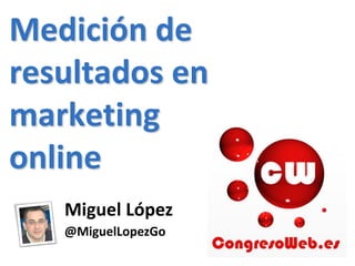 Medición de
resultados en
marketing
online
   Miguel López
   @MiguelLopezGo
 