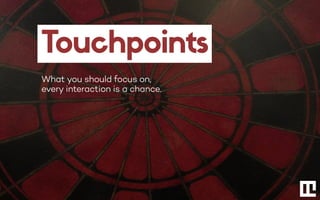 Touchpoints
What you should focus on,
every interaction is a chance.
 