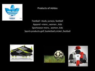 Products of Adidas 
Football –studs, jurseys, football 
Apparel –mens , women , kids 
Sportswear-mens , women, kids 
Sports products-golf, basketball,cricket ,football 
