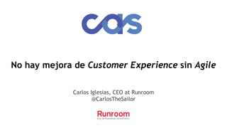 No hay mejora de Customer Experience sin Agile
Carlos Iglesias, CEO at Runroom
@CarlosTheSailor
 