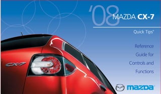More user manuals on ManualsBase.com
This Quick Tips® guide is provided by
Mazda North American Operations
to make your Mazda ownership
experience more convenient.
For complete details and operating
instructions, see your Owner’s Manual.
If you have any questions about your
vehicle, you are invited to contact
your local dealer. Or if you need
additional help, feel free to call our
Customer Assistance Center
at 1-800-222-5500
Monday through Friday,
8 a.m.-4:45 p.m., Pacific
9 a.m.-5:45 p.m., Eastern/Central
Mazda Roadside Assistance
Exhilaration, liberation and inspiration,
are great reasons to drive a
Mazda car, truck or SUV. In addition
to all the other great standard
features, you also get peace of mind
with our basic warranty period
Emergency Roadside Assistance
Plan, it’s just a phone call away,
24 hours a day, 365 days a year,
call 1-800-866-1998.
Mazda ‘’bumper-to-bumper”
Limited Warranty and
Powertrain Warranty
Engineers design and build every
Mazda to give you driving pleasure
now and far down the road. We’re
so confident in our quality that we
cover the entire vehicle against defects
in materials and workmanship for
36 months/36,000 miles, whichever
comes first, plus we provide a
powertrain warranty for 60 months/
60,000 miles, whichever comes first.
R O A D S I D E A S S I S T A N C E / W A R R A N T Y
Lower Octane Fuel Usage
If 91 octane fuel is not available,
fuel as low as 87 octane can
be used. Use of lower octane
fuel can decrease performance,
refueling vehicle with correct
octane fuel a couple of times
will restore vehicle performance
and shift quality.
Premium
Fuel
Recommended
91-93 octane
18.2-gallon/
69-liter tank
www.mazdausa.com
©2007 Calcar, Quick Tips® is a trademark
of Calcar, made in USA 5/07 68.892M DOT
Mazda North American Operations reserves
the right to change product specifications
at any time without incurring obligations.
9999-95-080C-08QT
MAZDA CX-7
Quick Tips®
Reference
Guide for
Controls and
Functions
 
