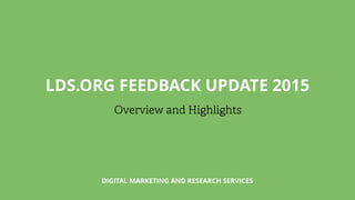DIGITAL MARKETING AND RESEARCH SERVICES
LDS.ORG FEEDBACK UPDATE 2015
Overview and Highlights
 
