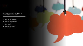 Always ask “Why”?
• Why do we need it?
• Why it’s important?
• Why now?
• Why do we care?
 