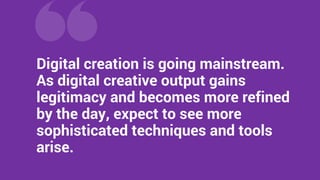 Digital creation is going mainstream.
As digital creative output gains
legitimacy and becomes more refined
by the day, expect to see more
sophisticated techniques and tools
arise.
 