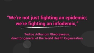 “We’re not just fighting an epidemic;
we're fighting an infodemic,”
Tedros Adhanom Ghebreyesus,
director-general of the World Health Organization
 