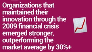 Organizations that
maintained their
innovation through the
2009 financial crisis
emerged stronger,
outperforming the
market average by 30%+
 