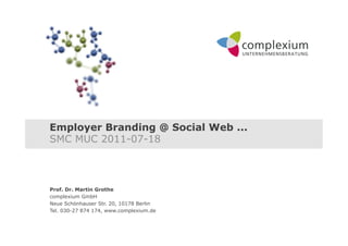 Employer Branding @ Social Web ...
SMC MUC 2011-07-18



Prof. Dr. Martin Grothe
complexium GmbH
Neue Schönhauser Str. 20, 10178 Berlin
Tel. 030-27 874 174, www.complexium.de
 