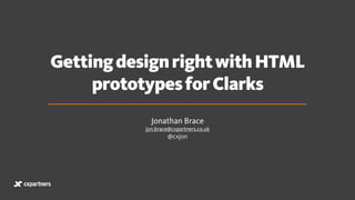 GettingdesignrightwithHTML
prototypesforClarks
Jonathan Brace 
jon.brace@cxpartners.co.uk
@cxjon
 