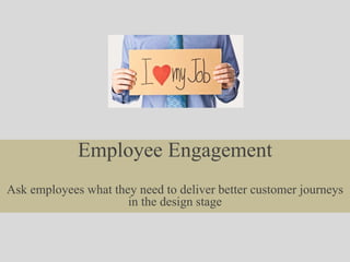 Employee Engagement
Ask employees what they need to deliver better customer journeys
in the design stage
 