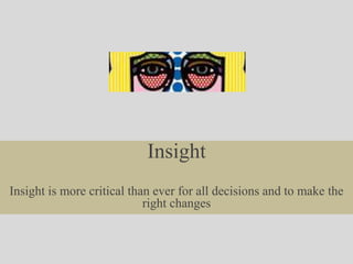 Insight
Insight is more critical than ever for all decisions and to make the
right changes
 