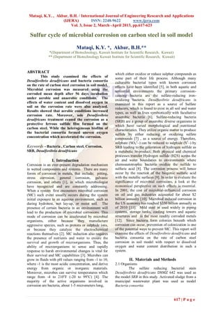 Mataqi, K.Y. , Akbar, B.H. / International Journal of Engineering Research and Applications
                   (IJERA)          ISSN: 2248-9622         www.ijera.com
                        Vol. 3, Issue 2, March -April 2013, pp.617-623

  Sulfur cycle of microbial corrosion on carbon steel in soil model

                                Mataqi, K.Y. *, Akbar, B.H.**
              *(Department of Biotechnology, Kuwait Institute for Scientific Research, Kuwait)
              ** (Department of Biotechnology Kuwait Institute for Scientific Research, Kuwait)



ABSTRACT                                                which either oxidize or reduce sulphur compounds as
         This study examined the effects of             some part of their life process. Although many
Desulfovibrio desulfricans and bacteria consortia       culturable bacterial types with known corrosion
on the rate of carbon steel corrosion in soil model.    effects have been identified [5], in both aquatic and
Microbial corrosion was measured using the              terrestrial environments the primary corrosion-
corroded mean depth after 56 days incubation            causing bacteria are the sulfate-reducing iron-
under aerobic and anaerobic conditions. The             oxidizing bacteria. Desulfovibrio desulfricans is
effects of water content and dissolved oxygen in        examined in this report as a source of Sulfate
soil on the corrosion rate were also analyzed.          reducers, which is found to exist in all soil and water
Results showed that aerobic conditions increased        types, as well as lives symbiotically with facultative
corrosion rate. Moreover, sole Desulfovibrio            anaerobic bacteria [6]. Sulfate-reducing bacteria
desulfricans treatment ceased the corrosion as a        (SRB) are a group of anaerobic diverse organisms in
protective ferrous sulfide film formed on the           which have varied morphological and nutritional
carbon steel. While the heterogeneous biofilm of        characteristics. They utilize organic matter to produce
the bacterial consortia formed uneven oxygen            sulfide by either reducing or oxidizing sulfate
concentration which accelerated the corrosion.          compounds [7] , as a source of energy. Therefore,
                                                        sulphate (SO42–) can be reduced to sulphide (S2–) by
Keywords - Bacteria , Carbon steel, Corrosion,          SRB leading to the generation of hydrogen sulfide as
SRB, Desulfovibrio desulfricans                         a metabolic bi-product. Both physical and chemical
                                                        processes transfer Hydrogen sulfide (H2S) across the
                I. Introduction                         air and water boundaries to environments where
Corrosion is an ever-present degradation mechanism      chemoautotrophic bacteria oxidize the sulfide to
in wetted components and systems. There are many        sulfuric acid [8]. The corrosion process will hence
forms of corrosion in metals, that include; pitting,    occur by the reaction of the biogenic sulfuric acid
stress corrosion, general corrosion, galvanic           with the metallic surfaces [9]. In order to evaluate the
corrosion, and others [1], in which microbiologist      significance of microbial corrosions, a look at the
have recognized and are constantly addressing.          economical perspective on such effects is essential.
When a system ` first encounters microbial corrosion    In 2001, the cost of microbial-influenced corrosion
(MC) such event usually occurs during the system        on oil and gas industries accounted for about $2
initial exposure to an aqueous environment, such as     billion annually [10]. Microbial induced corrosion in
during hydrotest, wet lay-up, or moist soil. The        the US economy has reached $350 billion annually as
presence of certain bacteria in an environment will     of 2010 [11]. Mild steel in used widely in piping
lead to the production of microbial corrosions. This    systems, storage tanks, cooling towers and aquatic
mode of corrosion can be accelerated by microbial       structures and is the most readily corroded metals
organisms, either because they manufacture              [12]. Since bacteria form colonies beneath which
aggressive species, such as protons or sulphide ions,   corrosion can occur, prevention of colonization is one
or because they catalyze the electrochemical            of the potential ways to prevent MC. This report will
reactions themselves [2]. MC induction also requires    examine the effects of Desulfovibrio desulfricans and
the presence of nutrients and water to ensure the       bacteria consortia on the rate of carbon steel
survival and growth of microorganisms. Thus, the        corrosion in soil model with respect to dissolved
ability of microorganisms to sense and rapidly          oxygen and water content distribution in such a
response to harsh environmental changes is vital for    system.
their survival and MC capabilities [3]. Microbes can
grow in fluids with pH values ranging from -1 to 10,             II. Materials and Methods
where -1 is the most acidic concentration, and derive   2.1 Organisms
energy from organic or inorganic materials.                      The sulfate reducing bacterial stain
Moreover, microbes can survive temperatures which       Desulfovibrio desulfricans DSMZ 642 was used as
range from -4 to 210oF (-20 to 99oC) [4]. The           the model SRB in this study. Activated sludge from a
majority of the active organisms involved in            municipal wastewater plant was used as model
corrosion are bacteria, about 1-5 micrometers long,     Bacteria consortia.


                                                                                                617 | P a g e
 