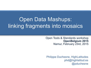 Open Data Mashups:
linking fragments into mosaics
Philippe Duchesne, HighLatitudes
phd@highlatitud.es
@pduchesne
Open Tools & Standards workshop
OpenBelgium 2015
Namur, February 23rd, 2015
 