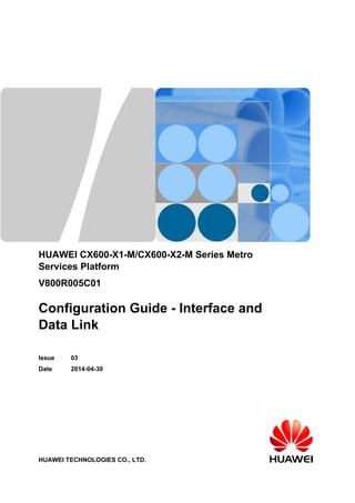 HUAWEI CX600-X1-M/CX600-X2-M Series Metro 
Services Platform 
V800R005C01 
Configuration Guide - Interface and 
Data Link 
Issue 03 
Date 2014-04-30 
HUAWEI TECHNOLOGIES CO., LTD. 
 