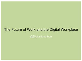 The Future of Work and the Digital Workplace 
@DigitalJonathan 
 