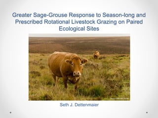Greater Sage-Grouse Response to Season-long and 
Prescribed Rotational Livestock Grazing on Paired 
Ecological Sites 
Seth J. Dettenmaier 
Nigel Malcolm Stone 
 