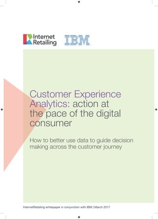 InternetRetailing whitepaper in conjunction with IBM | March 2017
Customer Experience
Analytics: action at
the pace of the digital
consumer
How to better use data to guide decision
making across the customer journey
 