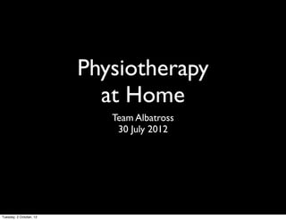 Physiotherapy
                           at Home
                            Team Albatross
                             30 July 2012




Tuesday, 2 October, 12
 