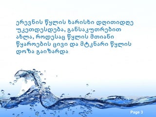 ერევნის წყლის ხარისხი დღითიდღე
უკეთდესდება , განსაკუთრებით
ახლა , როდესაც წყლის მთიანი
წყაროების ცივი და მტკნარი წყლის
დოზა გაიზარდა




                              Page 3
 