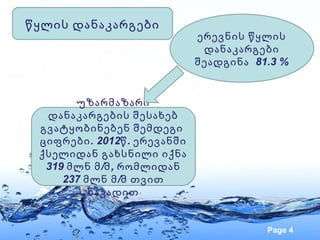 წყლის დანაკარგები
                              ერევნის წყლის
                               დანაკარგები
                              შეადგინა 81.3 %


       უზარმაზარი
  დანაკარგების შესახებ
 გვატყობინებენ შემდეგი
 ციფრები . 2012წ . ერევანში
 ქსელიდან გახსნილი იქნა
  319 მლნ მ /მ , რომლიდან
     237 მლნ მ /მ თვით
          ნაკადით


                                         Page 4
 