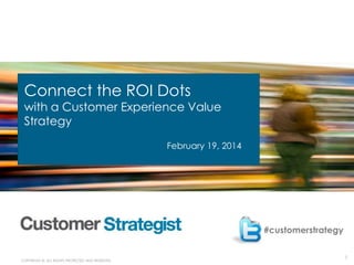 1 
Connect the ROI Dots 
with a Customer Experience Value 
Strategy 
COPYRIGHT ©. ALL RIGHTS PROTECTED AND RESERVED. 
February 19, 2014 
#customerstrategy 
 
