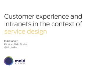 Customer experience and
intranets in the context of
service design
Iain Barker
Principal, Meld Studios
@iain_barker
 