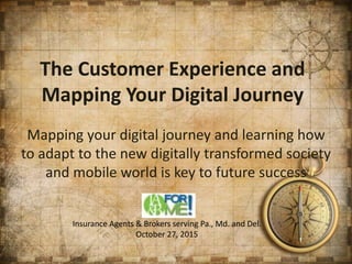The Customer Experience and
Mapping Your Digital Journey
Mapping your digital journey and learning how
to adapt to the new digitally transformed society
and mobile world is key to future success
1
Insurance Agents & Brokers serving Pa., Md. and Del.
October 27, 2015
 