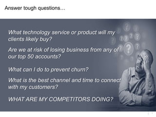 5
Are we at risk of losing business from any of
our top 50 accounts?
Answer tough questions…
What technology service or product will my
clients likely buy?
WHAT ARE MY COMPETITORS DOING?
What can I do to prevent churn?
What is the best channel and time to connect
with my customers?
 