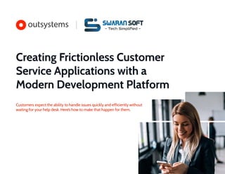 Creating Frictionless Customer
Service Applications with a
Modern Development Platform
Customers expect the ability to handle issues quickly and efficiently without
waiting for your help desk. Here’s how to make that happen for them.
Swaran Soft
- Tech Simpliﬁed -
 