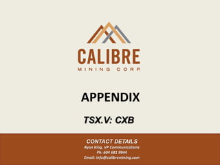 APPENDIX
CONTACT DETAILS
Ryan King, VP Communications
Ph: 604 681 9944
Email: info@calibremining.com
TSX.V: CXB
 