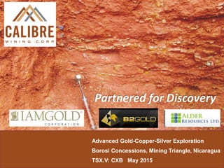 Advanced Gold-Copper-Silver Exploration
Borosi Concessions, Mining Triangle, Nicaragua
TSX.V: CXB May 2015
Partnered for Discovery
 