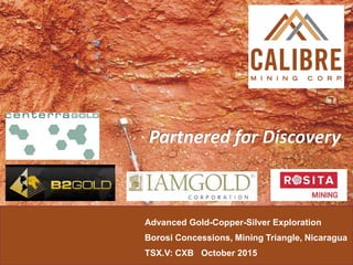 Advanced Gold-Copper-Silver Exploration
Borosi Concessions, Mining Triangle, Nicaragua
TSX.V: CXB October 2015
Partnered for Discovery
 