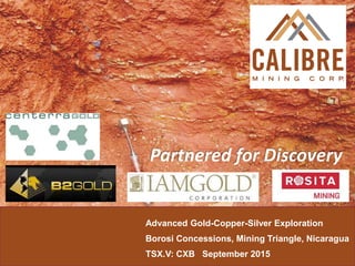 Advanced Gold-Copper-Silver Exploration
Borosi Concessions, Mining Triangle, Nicaragua
TSX.V: CXB September 2015
Partnered for Discovery
 