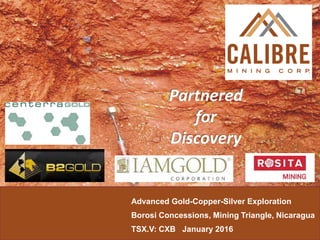 Advanced Gold-Copper-Silver Exploration
Borosi Concessions, Mining Triangle, Nicaragua
TSX.V: CXB January 2016
Partnered
for
Discovery
 