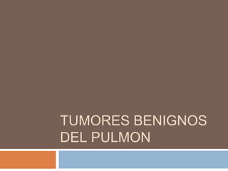 TUMORES BENIGNOS
DEL PULMON
 