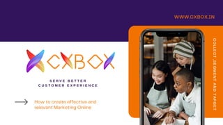 How to create effective and
relevant Marketing Online
WWW.CXBOX.IN
C
O
L
L
E
C
T
,
S
E
G
M
E
N
T
A
N
D
T
A
R
G
E
T
S E R V E B E T T E R
C U S T O M E R E X P E R I E N C E
 
