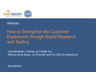 Webinar:
How to Strengthen the Customer
Experience through Brand Research
and Testing
Lisa Bertelsen, Partner at Chatter Inc.
Alfonso de la Nuez, Co-Founder and Co-CEO at UserZoom
#uzwebinar
 