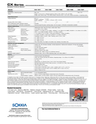 -
CX Series
Compact X-ellence Station
CX-101/CX-102/CX-103/CX-105/CX-107
SPECIFICATIONS
Model CX-101 CX-102 CX-103 CX-105 CX-107
Telescope
Magnification / Resolving power 30x / 2.5" 30x / 3.5"
Others Length: 171mm (6.7in.), Objective aperture: 45mm (1.8in.) (48mm (1.9in.) for EDM),
Image: Erect, Field of view: 1°30' (26m/1,000m), Minimum focus: 1.3m (4.3ft.), Reticle illumination: 5 brightness levels
Angle Measurement
Display Resolution 0.5" / 1"
(0.0001 / 0.0002gon,
0.002 / 0.005mil)
1" / 5"
(0.0002 / 0.001gon, 0.005 / 0.02mil)
Accuracy (ISO 17123-3:2001) 1" 2" 3" 5" 7"
IACS (Independent Angle Calibration System) Provided -
Dual-axis compensator / Collimation compensation Dual-axis liquid tilt sensor, working range: ±6' (±111mgon) / Collimation compensation available
Distance Measurement
Laser output *1
Reflectorless mode: Class 3R / Prism / sheet mode: Class 1
Measuring range
(under average
conditions*2
)
Reflectorless*3
0.3 to 500m (1.0 to 1,640ft.)
Reflective sheet*4/*5
RS90N-K: 1.3 to 500m (4.3 to 1,640ft.) , RS50N-K: 1.3 to 300m (4.3 to 980ft.), RS10N-K: 1.3 to 100m (4.3 to 320ft.)
Mini prisms CP01: 1.3 to 2,500m (8,200ft.), OR1PA: 1.3 to 500m (1,640ft.)
One AP prism 1.3 to 4,000m (4.3 to 13,120ft.) / Under good conditions*6
: 5,000m (16,400ft.)
Three AP prisms to 5,000m (16,400ft.) / Under good conditions*6
: to 6,000m (19,680ft.)
Display Resolution Fine/Rapid: 0.001m / 0.01ft. / 1/8in. Tracking: 0.01m / 0.1ft. / 1/2in.
Accuracy*2
(ISO 17123-4:2001)
(D=measuring distance in mm)
Reflectorless*3
(3 + 2ppm x D) mm*7
Reflective sheet*4
(3 + 2ppm x D) mm
AP/CP prism (2 + 2ppm x D) mm
Measuring time*8
Fine: 0.9s (initial 1.7s), Rapid: 0.7s (initial 1.4s), Tracking: 0.3s (initial 1.4s)
Interface and Data management
Display / Keyboard Graphic LCD, 192 x 80 dots, backlight, contrast adjustment / Alphanumeric keyboard / 25 keys with backlight
Control panel location*9
On both faces On one face
Trigger key On right instrument support
Data storage Internal memory Approx. 10,000 points
Plug-in memory device USB flash memory (max. 8GB)
Interface Serial RS-232C, USB2.0 (Type A, for USB flash memory)
Bluetooth modem (option)*10
Bluetooth Class 1, Ver.2.1+EDR, Operating range: up to 300m (980ft.)*11
General
Laser-pointer*12
Coaxial red laser using EDM beam
Guide light*12
Green LED (524nm) and Red LED (626nm), Operating range: 1.3 to 150m (4.3 to 490ft.)*2
Levels Graphic 6’ (Inner Circle)
Circular level 10’ / 2mm
Optical plummet (option) Magnification: 3x, Minimum focus: 0.3m (11.8in.) from tribrach bottom
Laser plummet Red laser diode (635nm±10nm), Beam accuracy: ≤1.0mm@1.3m, Class 2 laser product
Dust and water protection IP66 (IEC 60529:2001)
Operating temperature*13
-20 to +50ºC (-4 to +122ºF)
Size with handle*9
Control panel on both faces: W191 x D181 x H348mm (W7.5 x D7.1 x H13.7in.)
Control panel on one face: W191 x D174 x H348mm (W7.5 x D6.9 x H13.7in.)
Weight with battery & tribrach Approx. 5.6kg (12.3 lb.)
Power supply
Battery BDC70 detachable battery Li-ion rechargeable battery
Operating time (20ºC) BDC70 Approx. 36 hours (single distance measurement every 30 seconds)
External battery*14
(option) BDC60: approx. 44 hours, BDC61: approx. 89 hours (single distance measurement every 30 seconds)
*1 IEC60825-1:Ed.2.0:2007 / FDA CDRH 21 CFR Part 1040.10 and 11 *2 Average conditions: Slight haze, visibility about 20km (12 miles), sunny periods, weak scintillation. *3 With Kodak Gray
Card White Side (90% reflective). When brightness on measured surface is 30,000 lx. or less. Reflectorless range/accuracy may vary according to measuring objects, observation situations and
environmental conditions. *4 When the measuring beam’s incidence angle is within 30º in relation to the reflective sheet target. *5 Measuring range in temperatures of -30 to -20°C (-22 to -4°F) with
Low Temperature models and 50 to 60°C (122 to 140°F) with High Temperature models: RS90N-K: 1.3 to 300m (4.3 to 980ft.), RS50N-K: 1.3 to 180m (4.3 to 590ft.), RS10N-K: 1.3 to 60m (4.3 to
190ft.) *6 Good conditions: No haze, visibility about 40km (25 miles), overcast, no scintillation. *7 Measuring range:0.3 to 200m *8 Typical, under good conditions. Reflectorless measurement time
may vary according to measuring objects, observation situations and environmental conditions. *9 Control panel location may vary depending on region or model. *10 Usage approval of Bluetooth
wireless technology varies according to country. Please consult your local office or representative in advance. *11 No obstacles, few vehicles or sources of radio emissions/interference in the near
vicinity of the instrument, no rain. *12 The laser-pointer and the guide light do not work simultaneously. *13 Low Temperature models:-30 to 50 °C (-22 to 122°F) and High Temperature models:-20
to 60°C (-4 to 140°F, No direct sunlight) are available on built-to-order basis. *14 For CX-101, CX-102 and Low temperature models.
Standard Accessories
lCX main unit lBattery (BDC70) lBattery charger (CDC68) lPower Cable lLens cap
lLens hood lTool pouch lScrewdriver lLens brush lAdjusting pin x2 lCleaning cloth
lOperation manual lUSB memory lLaser caution sign-board lCarrying case lCarrying strap
- Bluetooth®
word mark and logos are registered trademarks owned by Bluetooth SIG, Inc. and any use of such marks by Topcon is under license.
Other trademarks and trade names are those of their respective owners.
- Designs and specifications are subject to change without notice.
- Product colors in this brochure may vary slightly from those of the actual products owing to limitations of the printing process.
Your local Authorized Dealer is:Sokkia Corporation
16900 W. 118th Terrace Olathe, KS 66061
Phone (800) 4-SOKKIA Fax: (913) 492-4900
www.sokkia.com
Specifications subject to change without notice
©2011 Topcon Corporation All rights reserved. P-138-2 GE
 