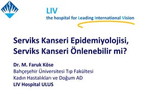 Serviks Kanseri Epidemiyolojisi,
Serviks Kanseri Önlenebilir mi?
Dr. M. Faruk Köse
Bahçeşehir Üniversitesi Tıp Fakültesi
Kadın Hastalıkları ve Doğum AD
LIV Hospital ULUS
LIV
the hospital for Leading International Vision
 