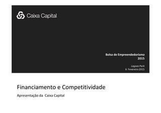 Financiamento e Competitividade
Apresentação da Caixa Capital
Lagoas Park
6 Fevereiro 2015
Bolsa de Empreendedorismo
2015
 