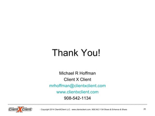 Copyright 2014 ClientXClient LLC. www.clientxclient.com. 908.542.1134 Share & Enhance & Share 25
Thank You!
Michael R Hoffman
Client X Client
mrhoffman@clientxclient.com
www.clientxclient.com
908-542-1134
 