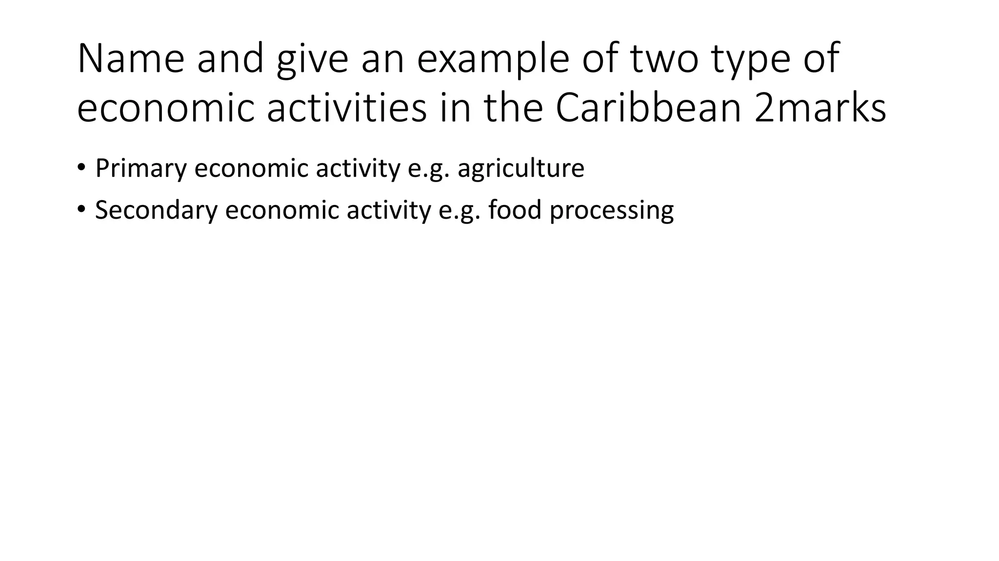 Name and give an example of two type of
economic activities in the Caribbean 2marks
• Primary economic activity e.g. agriculture
• Secondary economic activity e.g. food processing
 