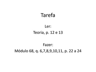 Tarefa
Ler:
Teoria, p. 12 e 13
Fazer:
Módulo 68, q. 6,7,8,9,10,11, p. 22 a 24
 