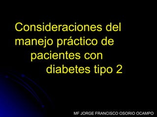 Consideraciones del  manejo práctico de  pacientes con  diabetes tipo 2 MF JORGE FRANCISCO OSORIO OCAMPO 