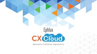 Ephlux 
CX CLOUD 
1 
Awesome Customer Experience 
 
