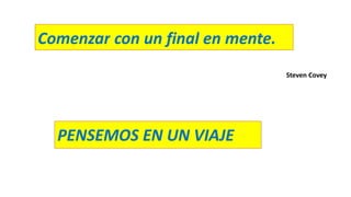 Comenzar con un final en mente.
Steven Covey
PENSEMOS EN UN VIAJE
 