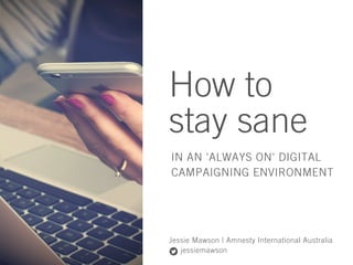 How to
stay sane
IN AN 'ALWAYS ON' DIGITAL
CAMPAIGNING ENVIRONMENT
Jessie Mawson | Amnesty International Australia
jessiem...