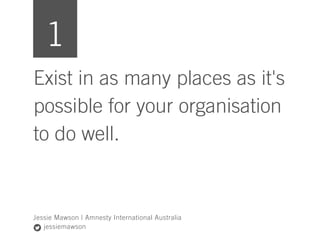 Exist in as many places as it's
possible for your organisation
to do well.
Jessie Mawson | Amnesty International Australia...